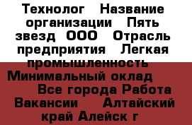 Технолог › Название организации ­ Пять звезд, ООО › Отрасль предприятия ­ Легкая промышленность › Минимальный оклад ­ 30 000 - Все города Работа » Вакансии   . Алтайский край,Алейск г.